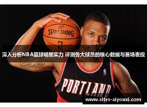 深入分析NBA篮球明星实力 评测各大球员的核心数据与赛场表现